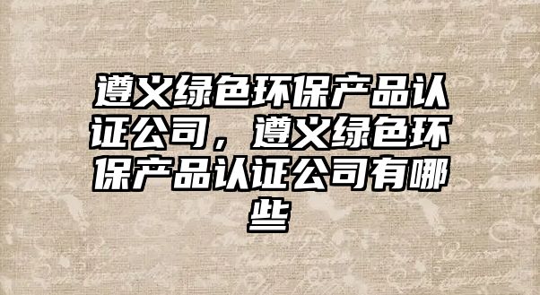 遵義綠色環(huán)保產(chǎn)品認(rèn)證公司，遵義綠色環(huán)保產(chǎn)品認(rèn)證公司有哪些