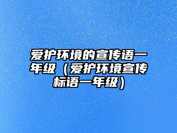 愛(ài)護(hù)環(huán)境的宣傳語(yǔ)一年級(jí)（愛(ài)護(hù)環(huán)境宣傳標(biāo)語(yǔ)一年級(jí)）