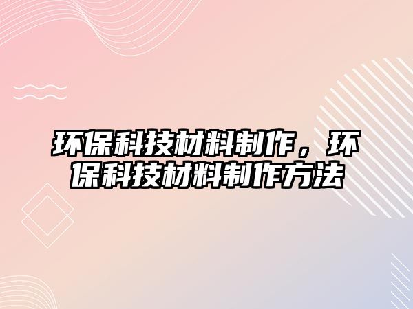 環(huán)?？萍疾牧现谱?，環(huán)保科技材料制作方法