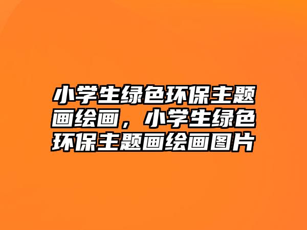 小學生綠色環(huán)保主題畫繪畫，小學生綠色環(huán)保主題畫繪畫圖片