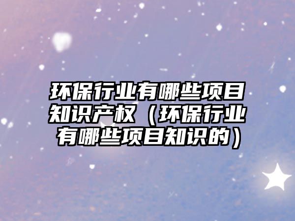 環(huán)保行業(yè)有哪些項(xiàng)目知識(shí)產(chǎn)權(quán)（環(huán)保行業(yè)有哪些項(xiàng)目知識(shí)的）
