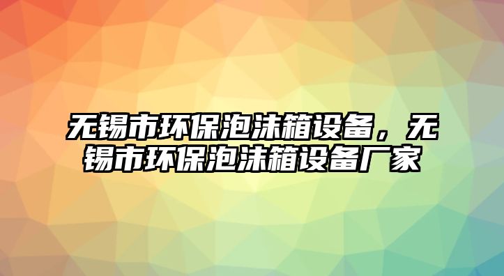 無錫市環(huán)保泡沫箱設備，無錫市環(huán)保泡沫箱設備廠家