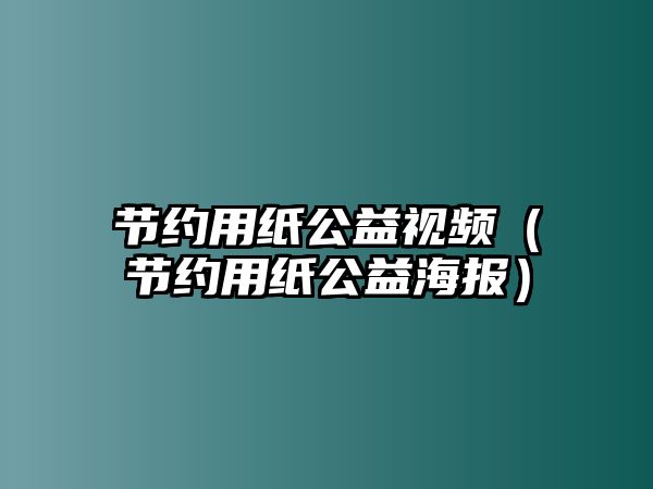 節(jié)約用紙公益視頻（節(jié)約用紙公益海報）