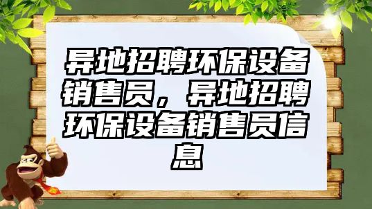 異地招聘環(huán)保設(shè)備銷售員，異地招聘環(huán)保設(shè)備銷售員信息