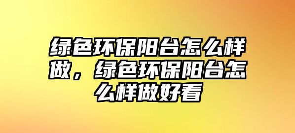 綠色環(huán)保陽臺怎么樣做，綠色環(huán)保陽臺怎么樣做好看