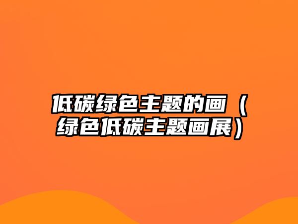 低碳綠色主題的畫(huà)（綠色低碳主題畫(huà)展）