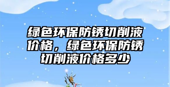 綠色環(huán)保防銹切削液價格，綠色環(huán)保防銹切削液價格多少