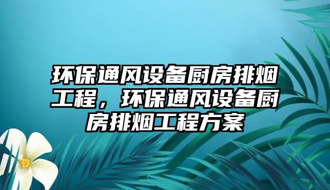 環(huán)保通風(fēng)設(shè)備廚房排煙工程，環(huán)保通風(fēng)設(shè)備廚房排煙工程方案
