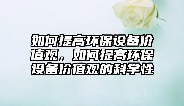如何提高環(huán)保設備價值觀，如何提高環(huán)保設備價值觀的科學性