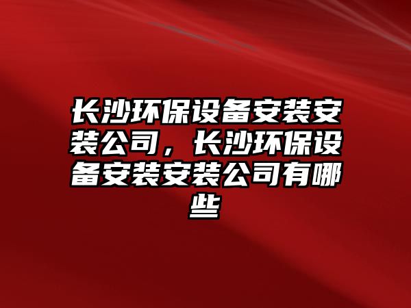 長(zhǎng)沙環(huán)保設(shè)備安裝安裝公司，長(zhǎng)沙環(huán)保設(shè)備安裝安裝公司有哪些