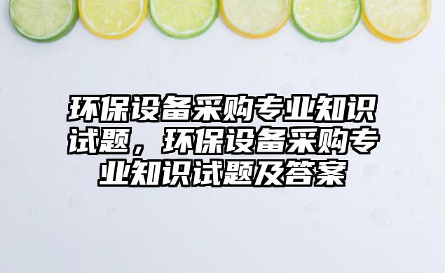 環(huán)保設(shè)備采購專業(yè)知識(shí)試題，環(huán)保設(shè)備采購專業(yè)知識(shí)試題及答案