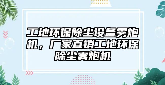 工地環(huán)保除塵設(shè)備霧炮機(jī)，廠家直銷工地環(huán)保除塵霧炮機(jī)