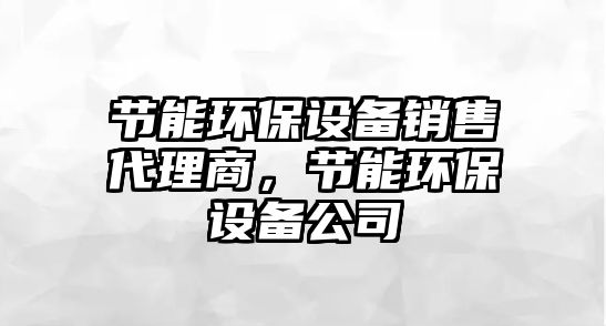 節(jié)能環(huán)保設(shè)備銷售代理商，節(jié)能環(huán)保設(shè)備公司