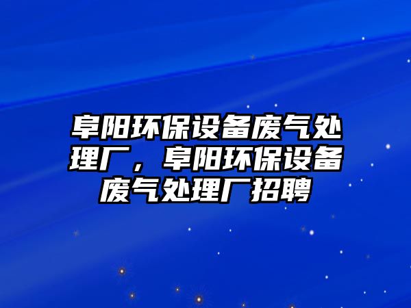阜陽環(huán)保設(shè)備廢氣處理廠，阜陽環(huán)保設(shè)備廢氣處理廠招聘