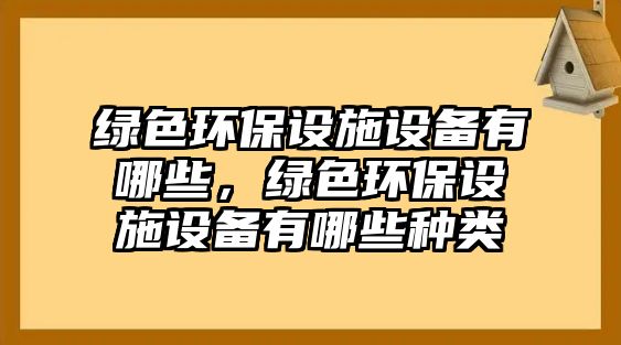 綠色環(huán)保設(shè)施設(shè)備有哪些，綠色環(huán)保設(shè)施設(shè)備有哪些種類