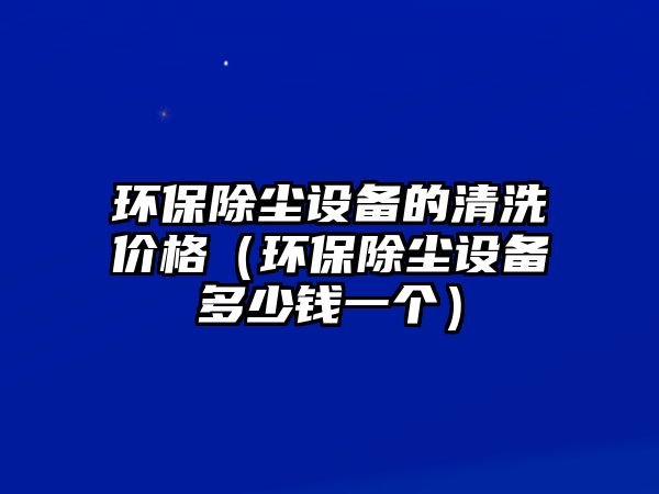 環(huán)保除塵設(shè)備的清洗價格（環(huán)保除塵設(shè)備多少錢一個）