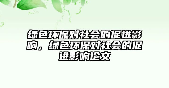綠色環(huán)保對(duì)社會(huì)的促進(jìn)影響，綠色環(huán)保對(duì)社會(huì)的促進(jìn)影響論文