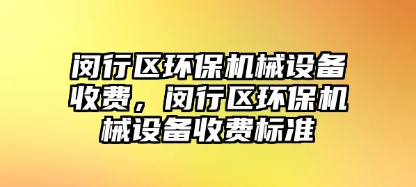 閔行區(qū)環(huán)保機械設備收費，閔行區(qū)環(huán)保機械設備收費標準