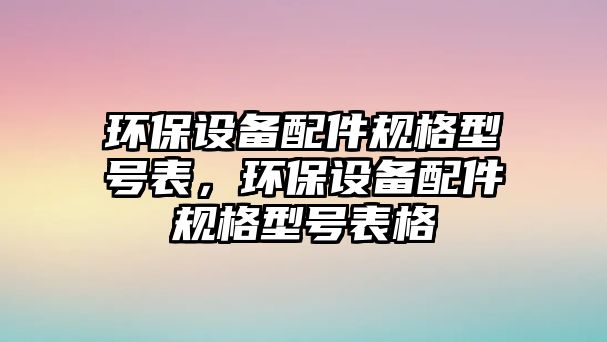 環(huán)保設備配件規(guī)格型號表，環(huán)保設備配件規(guī)格型號表格