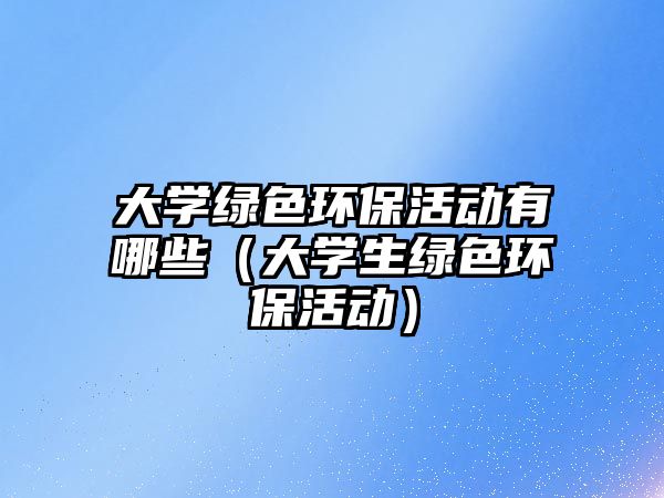 大學綠色環(huán)?；顒佑心男ù髮W生綠色環(huán)保活動）
