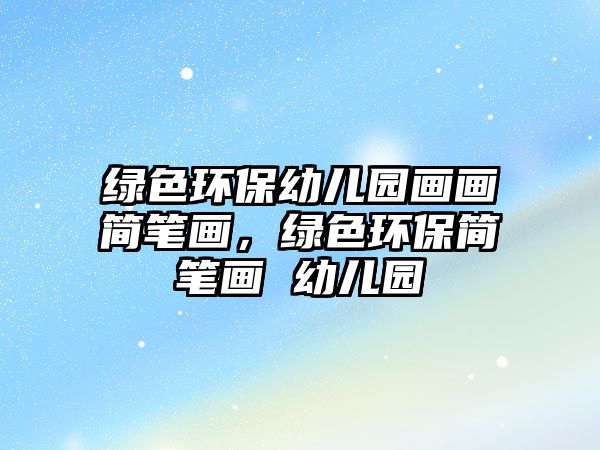 綠色環(huán)保幼兒園畫(huà)畫(huà)簡(jiǎn)筆畫(huà)，綠色環(huán)保簡(jiǎn)筆畫(huà) 幼兒園