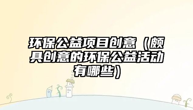 環(huán)保公益項(xiàng)目創(chuàng)意（頗具創(chuàng)意的環(huán)保公益活動(dòng)有哪些）