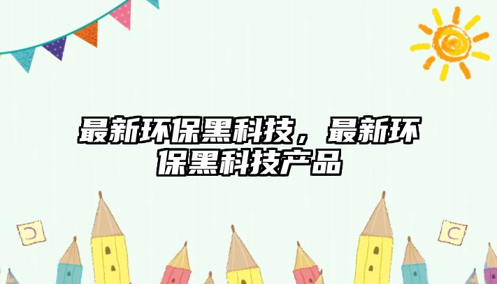 最新環(huán)保黑科技，最新環(huán)保黑科技產品