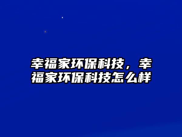 幸福家環(huán)保科技，幸福家環(huán)保科技怎么樣