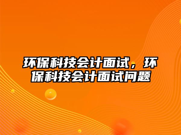 環(huán)保科技會計面試，環(huán)?？萍紩嬅嬖噯栴}