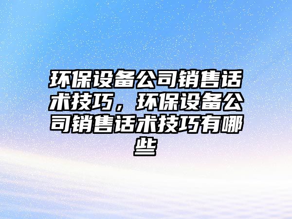 環(huán)保設(shè)備公司銷(xiāo)售話(huà)術(shù)技巧，環(huán)保設(shè)備公司銷(xiāo)售話(huà)術(shù)技巧有哪些