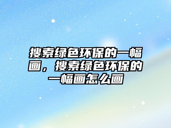 搜索綠色環(huán)保的一幅畫，搜索綠色環(huán)保的一幅畫怎么畫