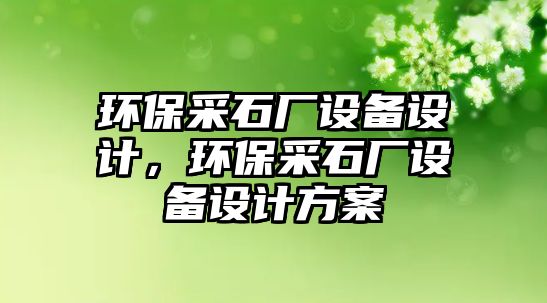 環(huán)保采石廠設(shè)備設(shè)計，環(huán)保采石廠設(shè)備設(shè)計方案