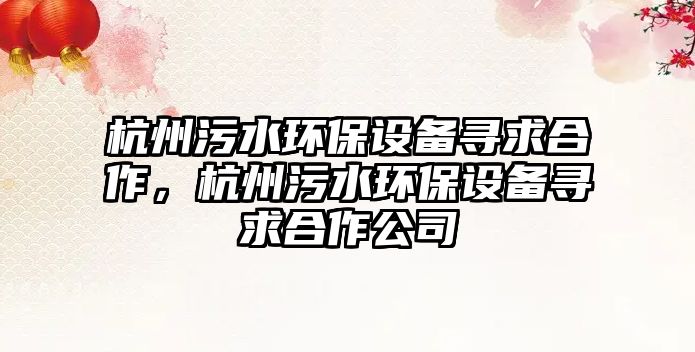 杭州污水環(huán)保設(shè)備尋求合作，杭州污水環(huán)保設(shè)備尋求合作公司