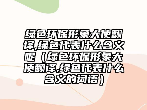綠色環(huán)保形象大使翻譯,綠色代表什么含義呢（綠色環(huán)保形象大使翻譯,綠色代表什么含義的詞語）