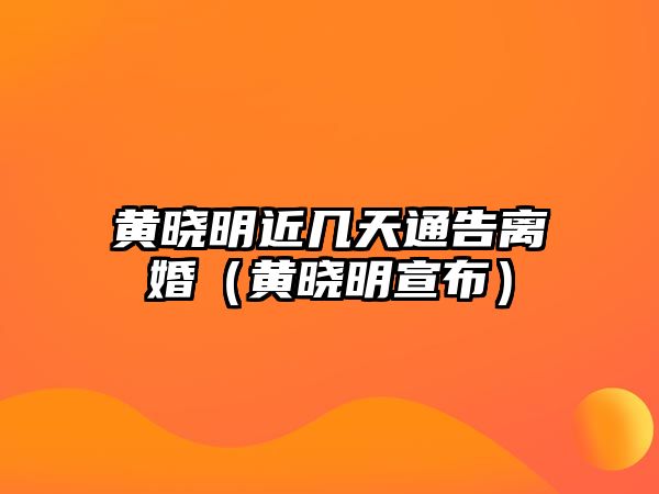 黃曉明近幾天通告離婚（黃曉明宣布）