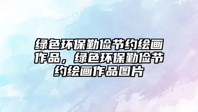 綠色環(huán)保勤儉節(jié)約繪畫作品，綠色環(huán)保勤儉節(jié)約繪畫作品圖片