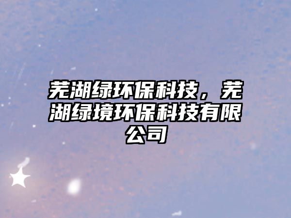 蕪湖綠環(huán)?？萍?，蕪湖綠境環(huán)保科技有限公司