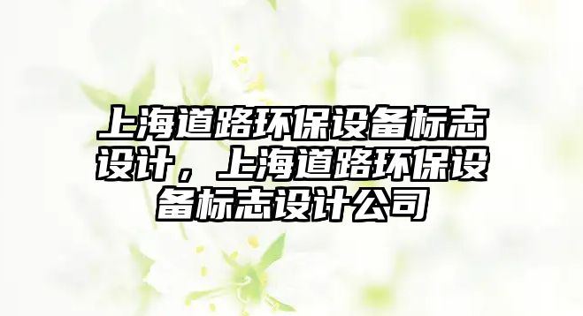 上海道路環(huán)保設(shè)備標(biāo)志設(shè)計(jì)，上海道路環(huán)保設(shè)備標(biāo)志設(shè)計(jì)公司