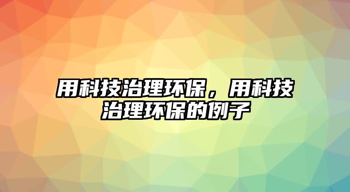 用科技治理環(huán)保，用科技治理環(huán)保的例子