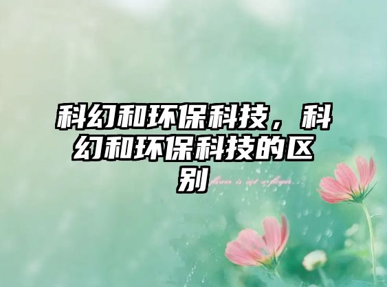 科幻和環(huán)?？萍?，科幻和環(huán)保科技的區(qū)別