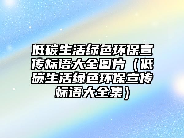 低碳生活綠色環(huán)保宣傳標(biāo)語大全圖片（低碳生活綠色環(huán)保宣傳標(biāo)語大全集）