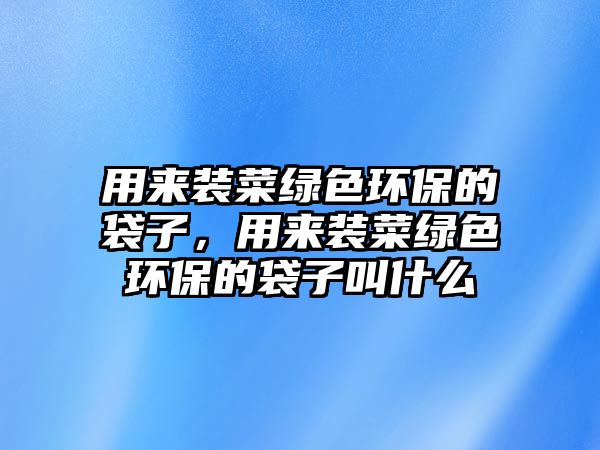 用來(lái)裝菜綠色環(huán)保的袋子，用來(lái)裝菜綠色環(huán)保的袋子叫什么