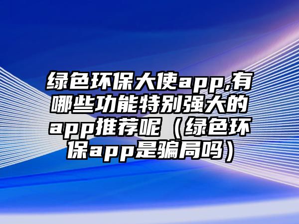綠色環(huán)保大使app,有哪些功能特別強(qiáng)大的app推薦呢（綠色環(huán)保app是騙局嗎）