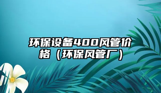 環(huán)保設(shè)備400風(fēng)管價(jià)格（環(huán)保風(fēng)管廠）