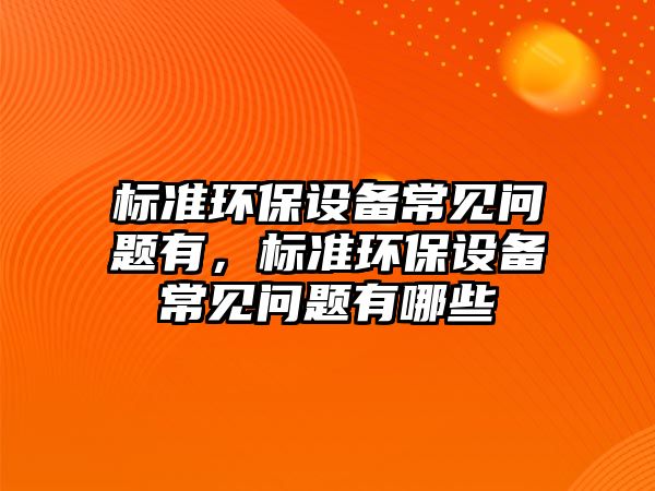 標(biāo)準(zhǔn)環(huán)保設(shè)備常見(jiàn)問(wèn)題有，標(biāo)準(zhǔn)環(huán)保設(shè)備常見(jiàn)問(wèn)題有哪些