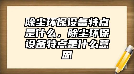 除塵環(huán)保設(shè)備特點(diǎn)是什么，除塵環(huán)保設(shè)備特點(diǎn)是什么意思
