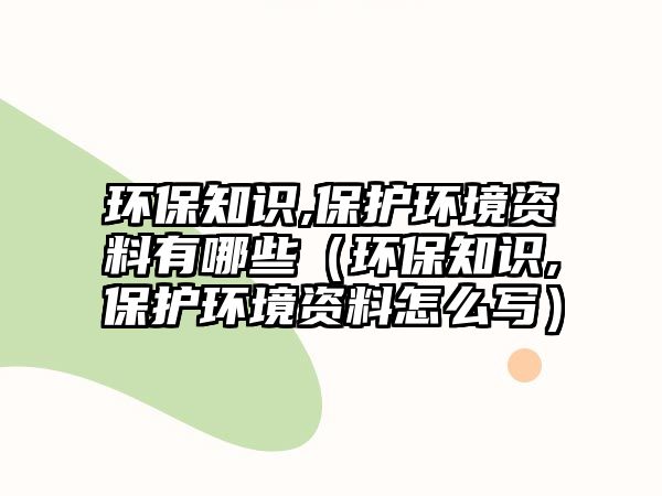 環(huán)保知識(shí),保護(hù)環(huán)境資料有哪些（環(huán)保知識(shí),保護(hù)環(huán)境資料怎么寫(xiě)）