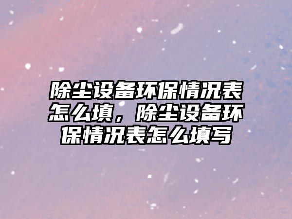 除塵設(shè)備環(huán)保情況表怎么填，除塵設(shè)備環(huán)保情況表怎么填寫
