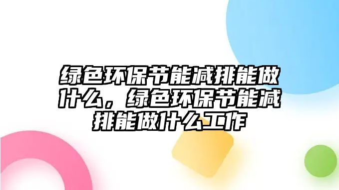 綠色環(huán)保節(jié)能減排能做什么，綠色環(huán)保節(jié)能減排能做什么工作