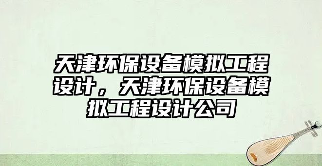 天津環(huán)保設(shè)備模擬工程設(shè)計，天津環(huán)保設(shè)備模擬工程設(shè)計公司